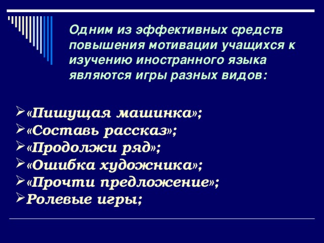 Одним из эффективных средств повышения мотивации учащихся к изучению иностранного языка являются игры разных видов: «Пишущая машинка»; «Составь рассказ»; «Продолжи ряд»; «Ошибка художника»; «Прочти предложение»; Ролевые игры;