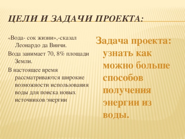 Цели и задачи проекта: « Вода- сок жизни»,-сказал Леонардо да Винчи. Задача проекта: узнать как можно больше способов получения энергии из воды. Вода занимает 70, 8% площади Земли. В настоящее время рассматриваются широкие возможности использования воды для поиска новых источников энергии