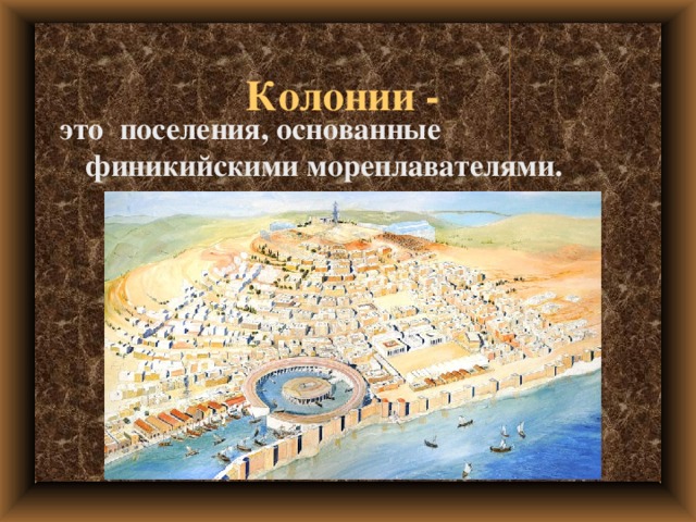 Колонии - это поселения, основанные финикийскими мореплавателями.