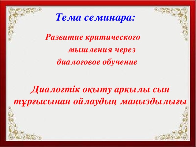 Тема семинара:  Развитие критического  мышления через  диалоговое обучение Диалогтік оқыту арқылы сын тұрғысынан ойлаудың маңыздылығы