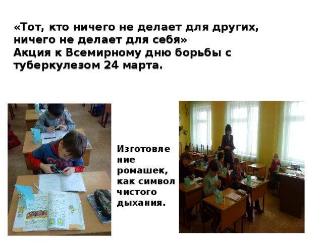 «Тот, кто ничего не делает для других, ничего не делает для себя»  Акция к Всемирному дню борьбы с туберкулезом 24 марта.   Изготовление ромашек, как символ чистого дыхания.