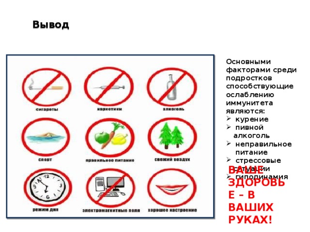 Вывод   Основными факторами среди подростков способствующие ослаблению иммунитета являются:  курение  пивной алкоголь  неправильное  питание  стрессовые ситуации  гиподинамия ВАШЕ ЗДОРОВЬЕ – В ВАШИХ РУКАХ!