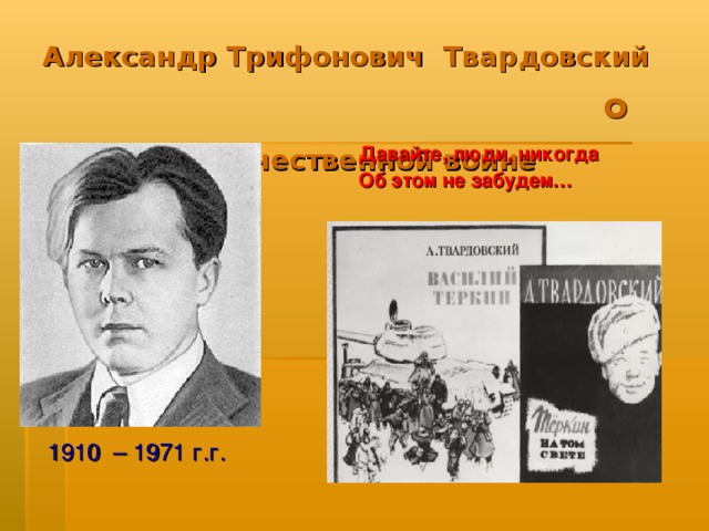 Александр Трифонович Твардовский  о Великой  Отечественной войне  Давайте, люди, никогда  Об этом не забудем… 1910 – 1971 г.г.