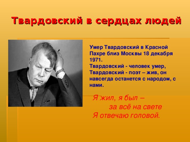 Твардовский в сердцах людей Умер Твардовский в Красной Пахре близ Москвы 18 декабря 1971.  Твардовский - человек умер, Твардовский - поэт – жив, он навсегда останется с народом, с нами. Я жил, я был –  за всё на свете Я отвечаю головой.