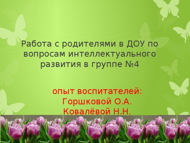 Работа с родителями в ДОУ по вопросам интеллектуального развития в группе №4   опыт воспитателей:  Горшковой О.А.  Ковалёвой Н.Н.