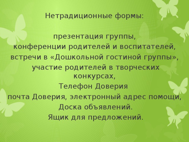 Нетрадиционные формы: презентация группы, конференции родителей и воспитателей, встречи в «Дошкольной гостиной группы»,  участие родителей в творческих конкурсах, Телефон Доверия почта Доверия, электронный адрес помощи,  Доска объявлений.  Ящик для предложений.