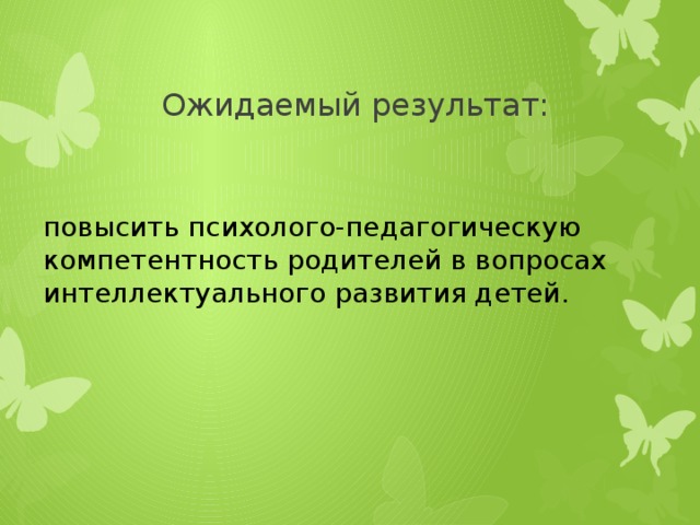 Ожидаемый результат: повысить психолого-педагогическую компетентность родителей в вопросах интеллектуального развития детей.