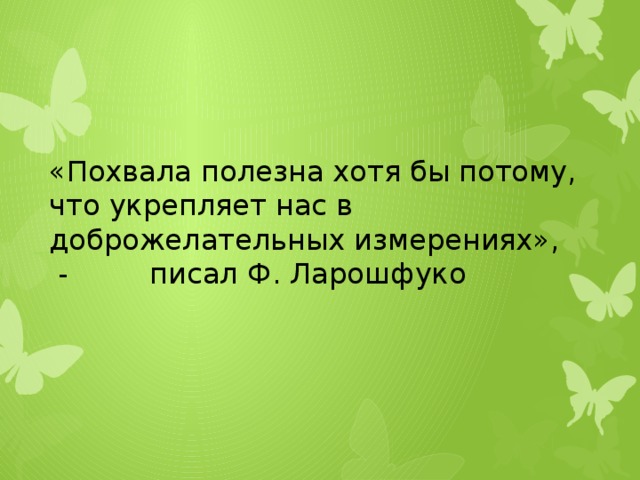 «Похвала полезна хотя бы потому, что укрепляет нас в доброжелательных измерениях»,  - писал Ф. Ларошфуко