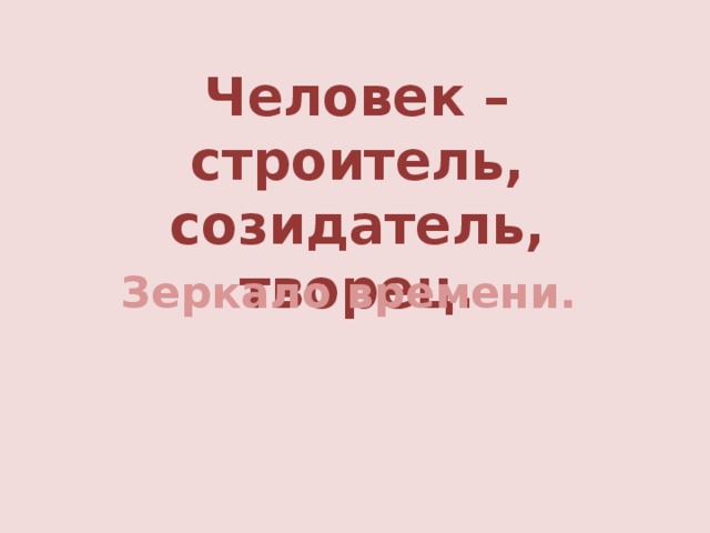 Человек – строитель, созидатель, творец. Зеркало времени.