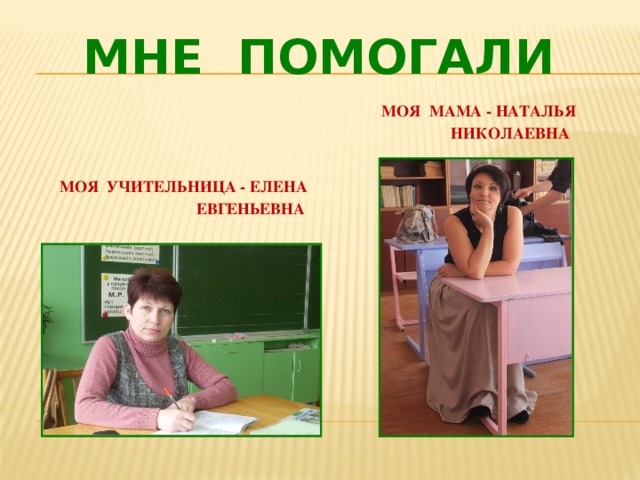 Мне помогали Моя мама - Наталья  николаевна  Моя учительница - Елена  Евгеньевна