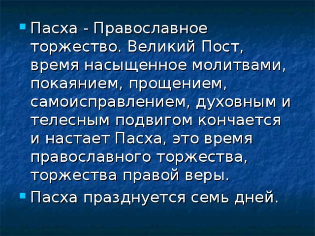 Пасха - Православное торжество. Великий Пост, время насыщенное молитвами, покаянием, прощением, самоисправлением, духовным и телесным подвигом кончается и настает Пасха, это время православного торжества, торжества правой веры. Пасха празднуется семь дней.