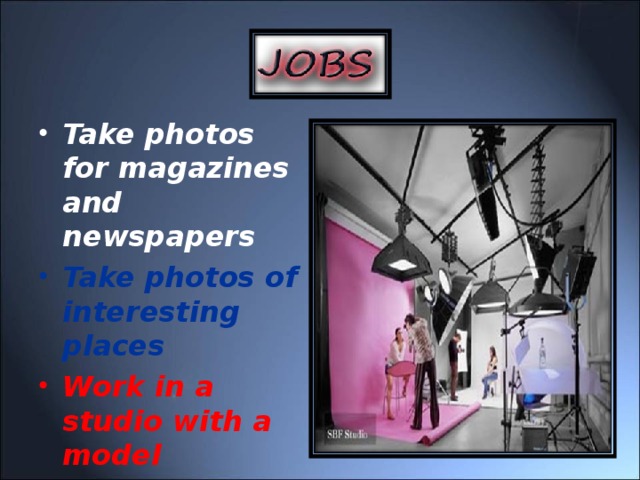 Take photos for magazines and newspapers Take photos of interesting places Work in a studio with a model