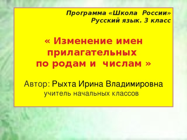 Программа «Школа России» Русский язык. 3 класс « Изменение имен прилагательных по родам и числам » Автор: Рыхта Ирина Владимировна учитель начальных классов