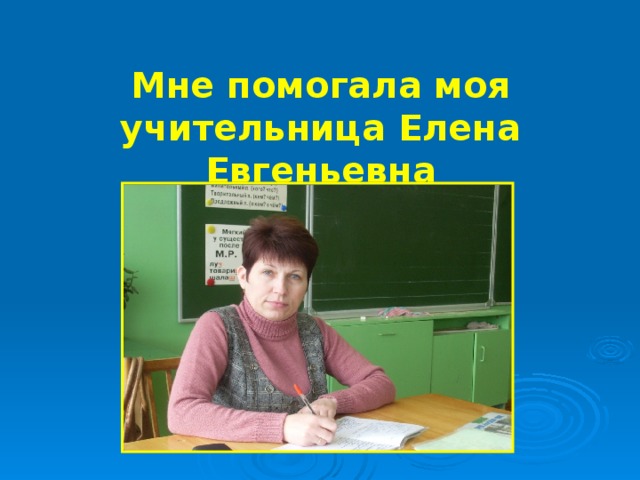 Мне помогала моя учительница Елена Евгеньевна