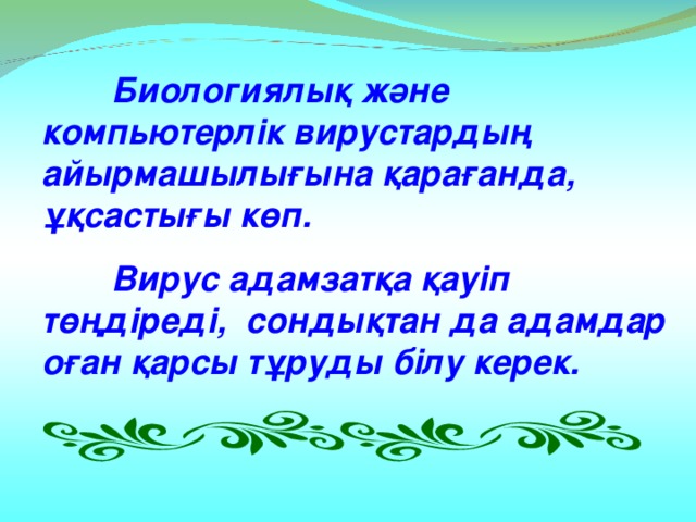 Биологиялық және компьютерлік вирустардың айырмашылығына қарағанда, ұқсастығы көп.   Вирус адамзатқа қауіп төңдіреді, сондықтан да адамдар оған қарсы тұруды білу керек.