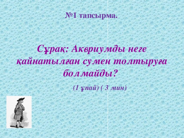 Сұрақ: Аквриумды неге қайнатылған сумен толтыруға болмайды? № 1 тапсырма.  (1 ұпай) ( 3 мин)