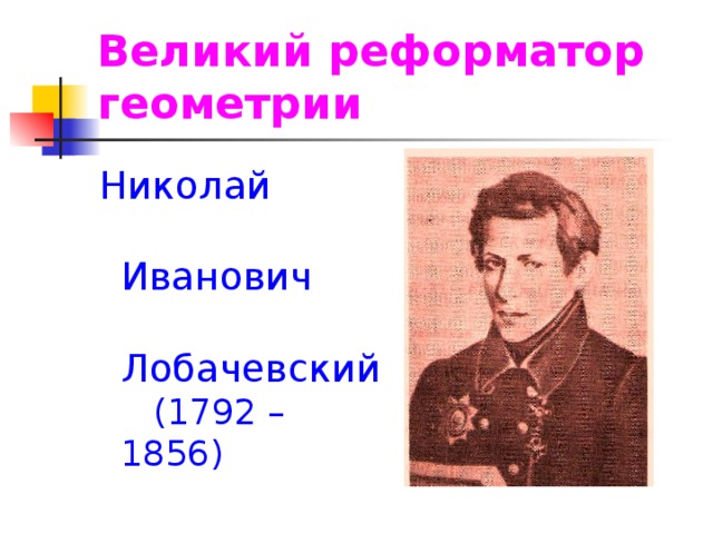 Великий реформатор геометрии Николай Иванович Лобачевский (1792 – 1856)