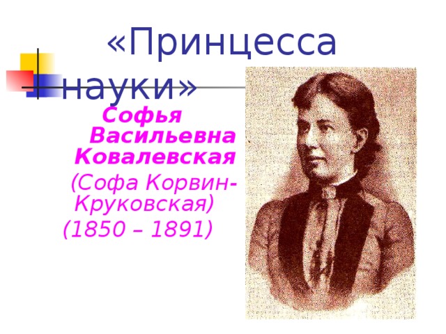«Принцесса науки»  Софья Васильевна Ковалевская  (Софа Корвин-Круковская) (1850 – 1891)