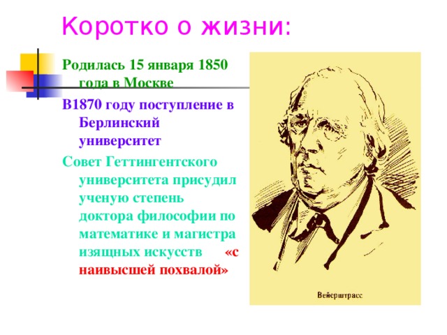 Коротко о жизни: Родилась 15 января 1850 года в Москве В1870 году поступление в Берлинский университет Совет Геттингентского университета присудил ученую степень доктора философии по математике и магистра изящных искусств «с наивысшей похвалой»