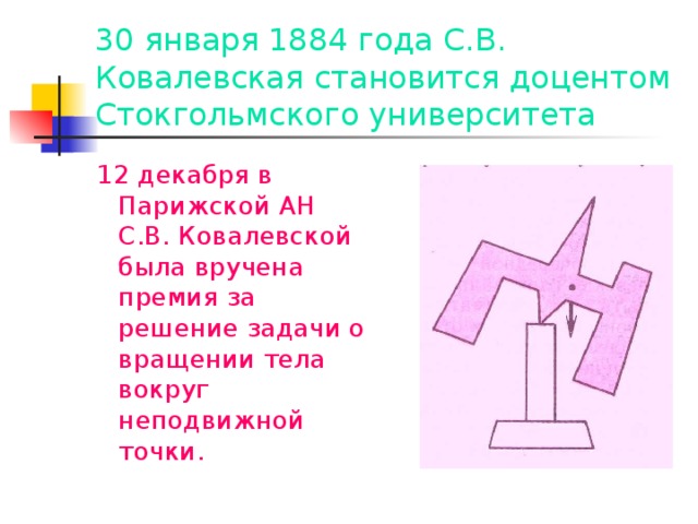 30 января 1884 года С.В. Ковалевская становится доцентом Стокгольмского университета 12 декабря в Парижской АН С.В. Ковалевской была вручена премия за решение задачи о вращении тела вокруг неподвижной точки.