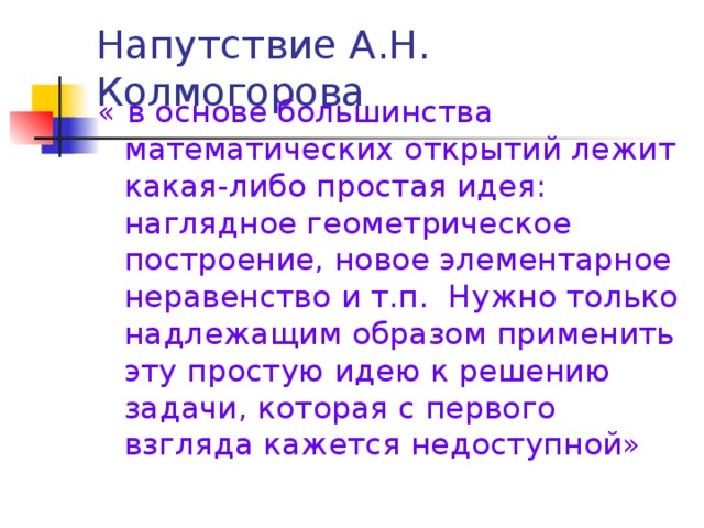 Напутствие А.Н. Колмогорова « в основе большинства математических открытий лежит какая-либо простая идея: наглядное геометрическое построение, новое элементарное неравенство и т.п. Нужно только надлежащим образом применить эту простую идею к решению задачи, которая с первого взгляда кажется недоступной»