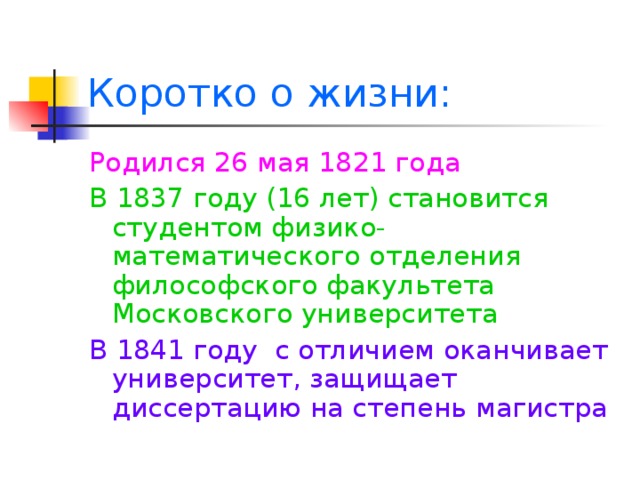 Коротко о жизни: Родился 26 мая 1821 года В 1837 году (16 лет) становится студентом физико-математического отделения философского факультета Московского университета В 1841 году с отличием оканчивает университет, защищает диссертацию на степень магистра