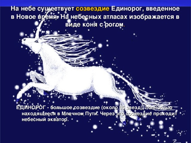На небе существует созвездие Единорог, введенное в Новое время. На небесных атласах изображается в виде коня с рогом .             ЕДИНОРОГ - большое созвездие (около 85 звезд), полностью находящееся в Млечном Пути. Через это созвездие проходит небесный экватор.