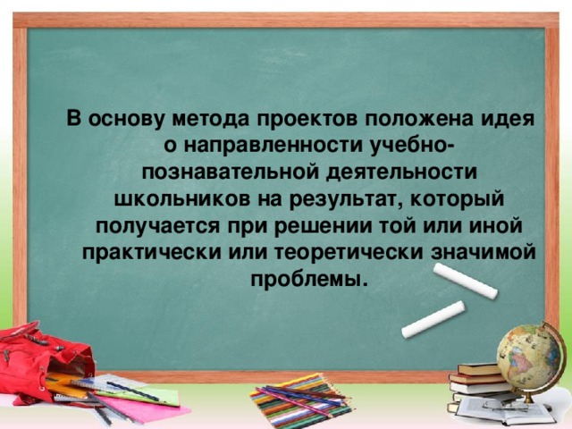 В основу метода проектов положена идея о направленности учебно-познавательной деятельности школьников на результат, который получается при решении той или иной практически или теоретически значимой проблемы.