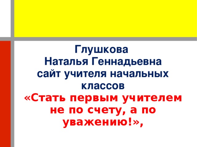 Глушкова  Наталья Геннадьевна  сайт учителя начальных классов  «Стать первым учителем не по счету, а по уважению!»,