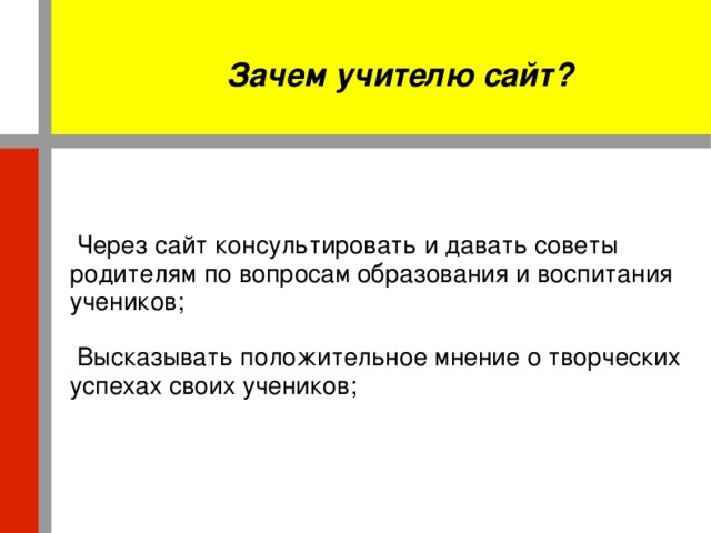 Зачем учителю сайт?  Через сайт консультировать и давать советы родителям по вопросам образования и воспитания учеников;  Высказывать положительное мнение о творческих успехах своих учеников;