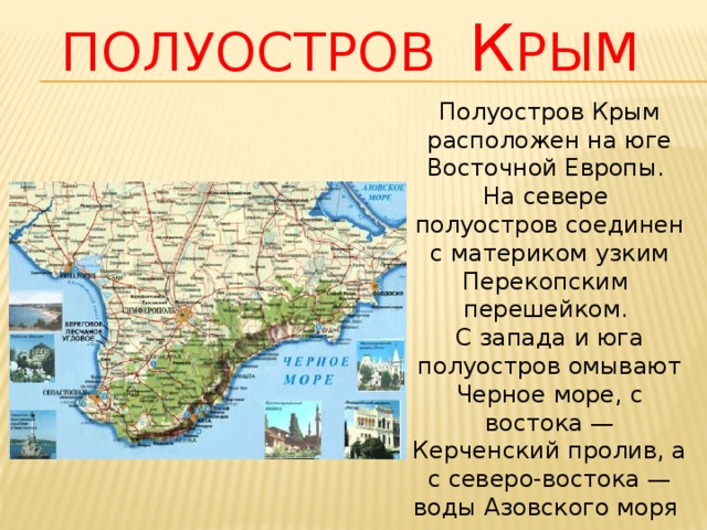 Полуостров К рым Полуостров Крым расположен на юге Восточной Европы. На севере полуостров соединен с материком узким Перекопским перешейком. С запада и юга полуостров омывают Черное море, с востока — Керченский пролив, а с северо-востока — воды Азовского моря