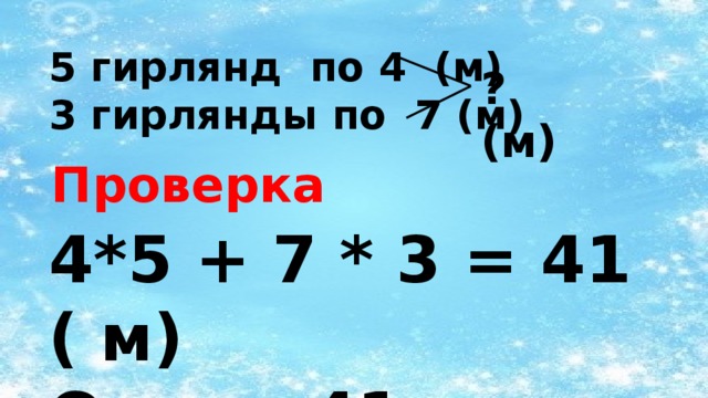 5 гирлянд по 4 (м)  3 гирлянды по 7 (м) ? (м) Проверка 4*5 + 7 * 3 = 41 ( м) Ответ: 41 метр