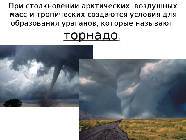 При столкновении арктических воздушных масс и тропических создаются условия для образования ураганов, которые называют  торнадо .