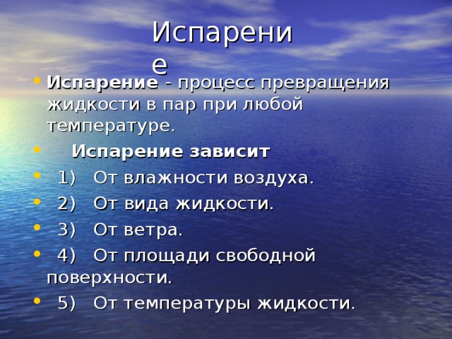 Испарение - процесс превращения жидкости в пар при любой температуре.  Испарение зависит   1)  От влажности воздуха.  2)   От вида жидкости.  3) От ветра.  4) От площади свободной поверхности.  5) От температуры жидкости.