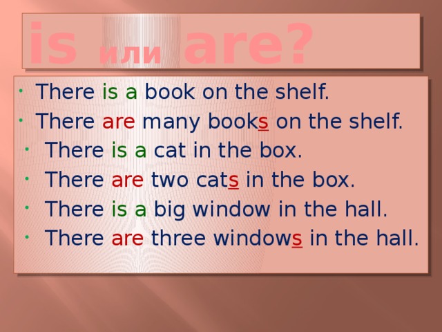 is или are? There is a book on the shelf. There are many book s on the shelf. There is a cat in the box. There are two cat s in the box. There is a big window in the hall. There are three window s in the hall. Устно, со слайда