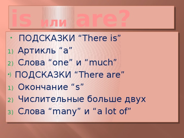 is или are? ПОДСКАЗКИ “There is” Артикль “a” Слова “one” и “much” ПОДСКАЗКИ “There are” Окончание “s” Числительные больше двух Слова “many” и “a lot of”