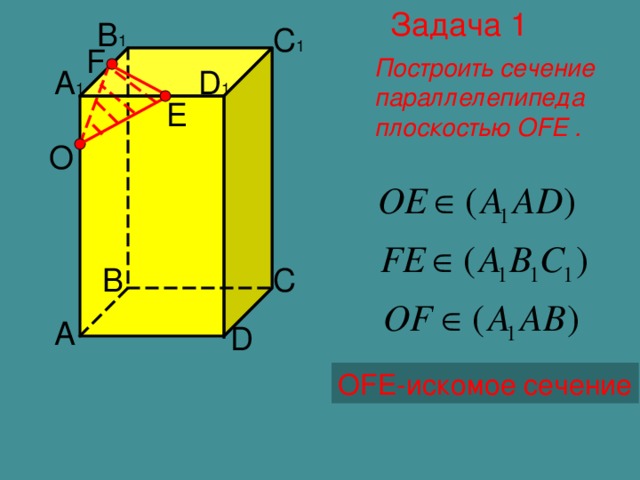 Задача 1 B 1 C 1 F Построить сечение параллелепипеда плоскостью OFE . D 1 A 1 E O B C A D OFE- искомое сечение
