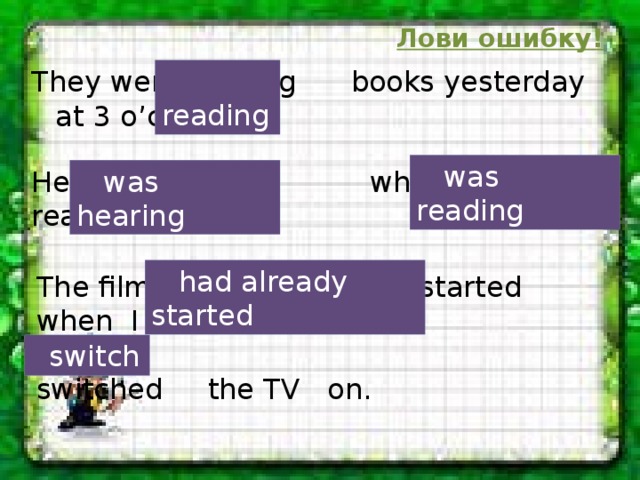 Лови ошибку!  reading They were reading books yesterday at 3 o’clock.  was reading He heard while Jack was reading.  was hearing  had already started The film had already started when I switched the TV on.  switch