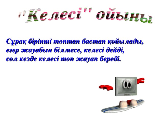 Сұрақ бірінші топтан бастап қойылады, егер жауабын білмесе, келесі дейді, сол кезде келесі топ жауап береді.