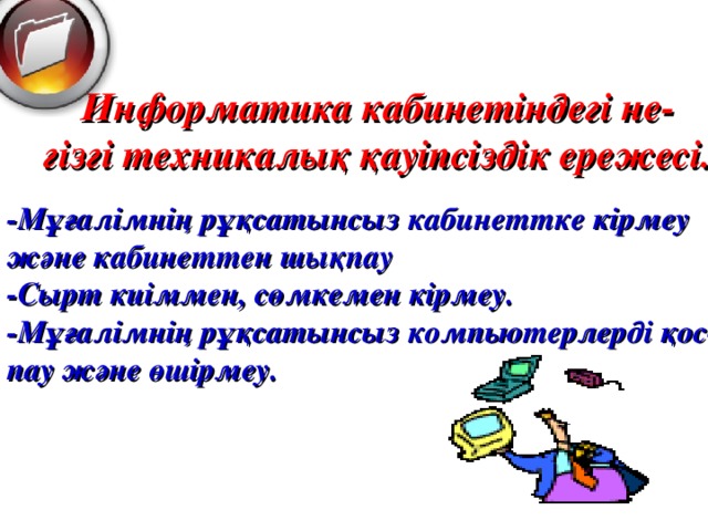 Информатика кабинет індегі не- гізгі техникалық қауіпсіздік ережесі. -Мұғалімнің рұқсатынсыз кабинеттке кірмеу және кабинеттен шықпау -Сырт киіммен, сөмкемен кірмеу. -Мұғалімнің рұқсатынсыз компьютерлерді қос- пау және өшірмеу.