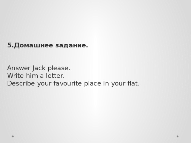 5.Домашнее задание.  Answer Jack please. Write him a letter. Describe your favourite place in your flat.