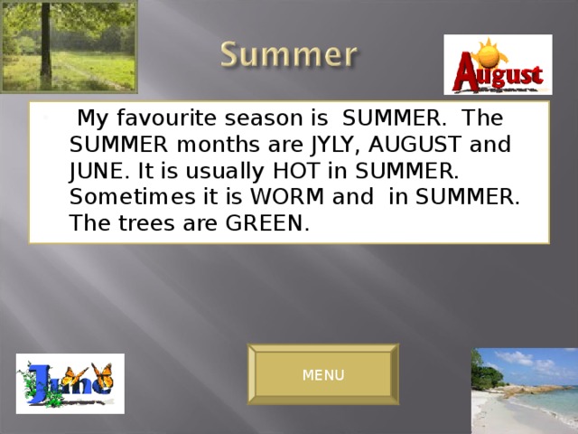 My favourite season is SUMMER. The SUMMER months are JYLY, AUGUST and JUNE. It is usually HOT in SUMMER. Sometimes it is WORM and in SUMMER. The trees are GREEN.