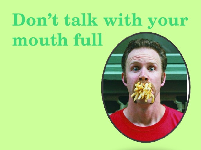 Don’t talk with your mouth full
