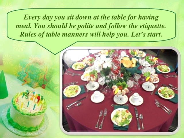 Every day you sit down at the table for having meal. You should be polite and follow the etiquette. Rules of table manners will help you. Let’s start.