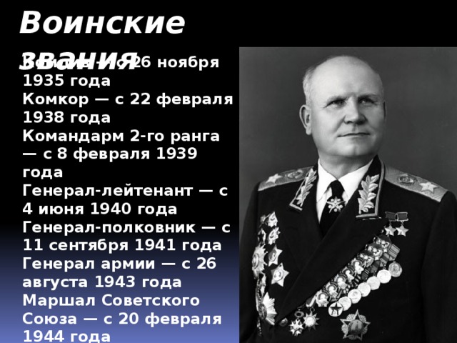 Воинские звания Комдив — с 26 ноября 1935 года  Комкор — с 22 февраля 1938 года  Командарм 2-го ранга — с 8 февраля 1939 года  Генерал-лейтенант — с 4 июня 1940 года  Генерал-полковник — с 11 сентября 1941 года  Генерал армии — с 26 августа 1943 года  Маршал Советского Союза — с 20 февраля 1944 года