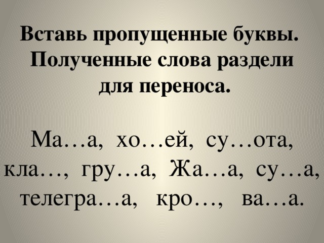 Вставь пропущенные буквы.  Полученные слова раздели  для переноса.   Ма…а,  хо…ей, су…ота, кла…, гру…а, Жа…а, су…а, телегра…а, кро…, ва…а.