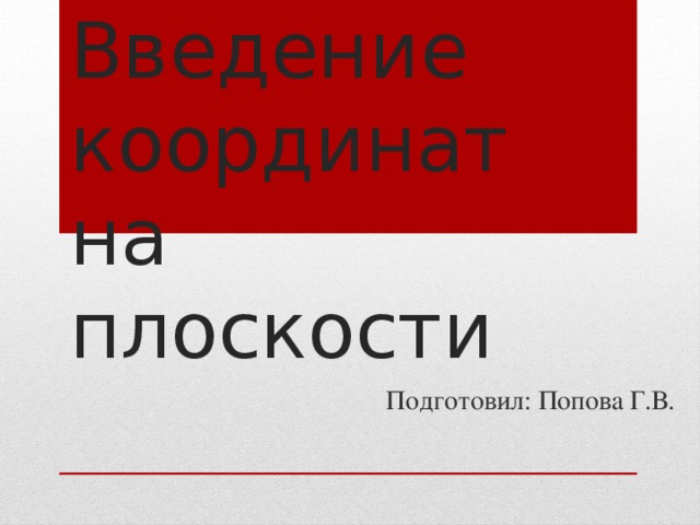 Введение координат на плоскости Подготовил: Попова Г.В.