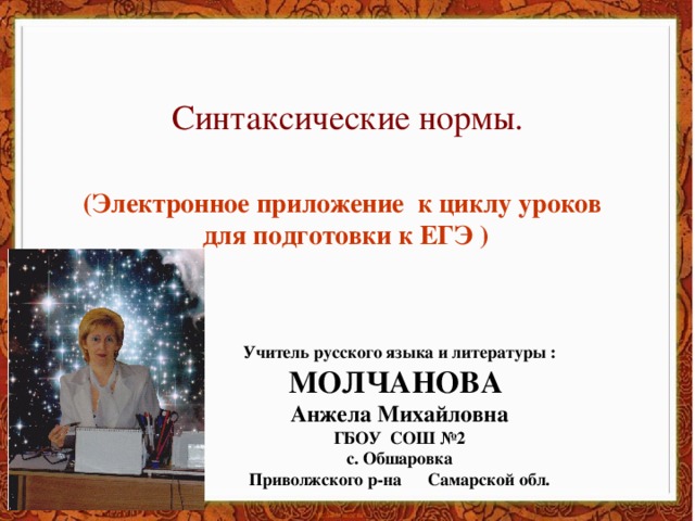 Синтаксические нормы. (Электронное приложение к циклу уроков для подготовки к ЕГЭ )  Учитель русского языка и литературы : МОЛЧАНОВА Анжела Михайловна ГБОУ СОШ №2 c. Обшаровка Приволжского р-на Самарской обл.