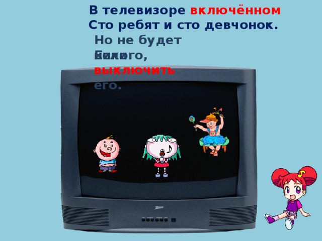 В телевизоре включённом Сто ребят и сто девчонок. Но не будет никого, Если выключить его.