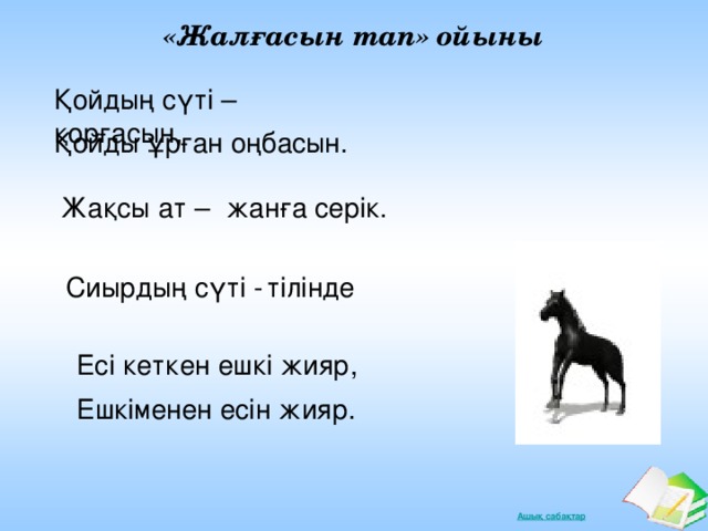 «Жалғасын тап» ойыны Қойдың сүті – қорғасын, Қойды ұрған оңбасын. жанға серік. Жақсы ат – тілінде Сиырдың сүті - Есі кеткен ешкі жияр, Ешкіменен есін жияр.